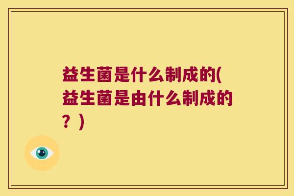 益生菌是什么制成的(益生菌是由什么制成的？)
