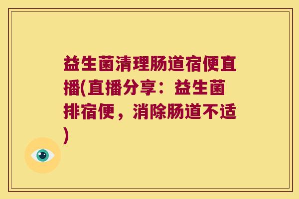 益生菌清理肠道宿便直播(直播分享：益生菌排宿便，消除肠道不适)