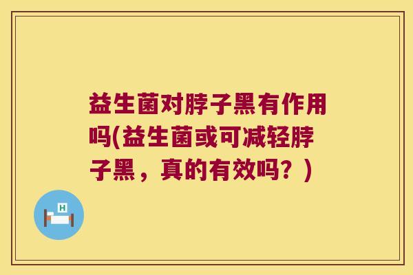 益生菌对脖子黑有作用吗(益生菌或可减轻脖子黑,真的有效吗?) 益生菌对脖子黑有作用吗(益生菌或可减轻脖子黑,真的有效吗?)