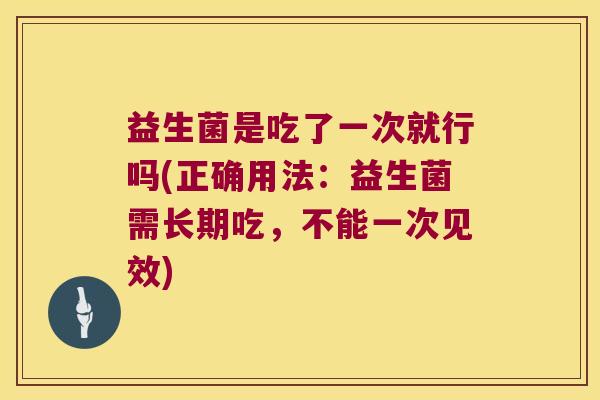 益生菌是吃了一次就行吗(正确用法：益生菌需长期吃，不能一次见效)