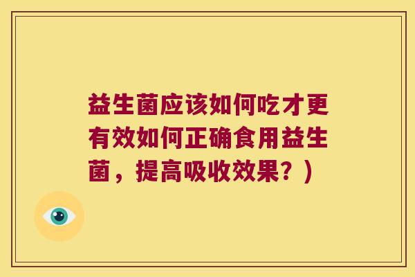 益生菌应该如何吃才更有效如何正确食用益生菌，提高吸收效果？)