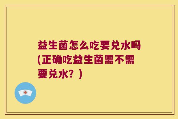 益生菌怎么吃要兑水吗(正确吃益生菌需不需要兑水？)