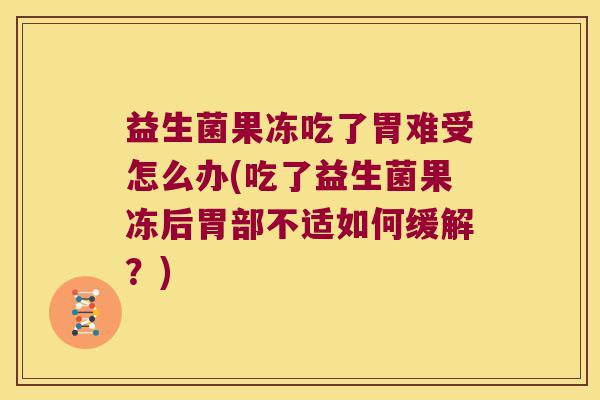 益生菌果冻吃了胃难受怎么办(吃了益生菌果冻后胃部不适如何缓解？)
