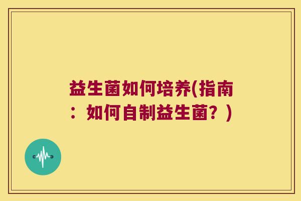 益生菌如何培养(指南:如何自制益生菌?) 益生菌如何培养(指南:如何自制益生菌?)