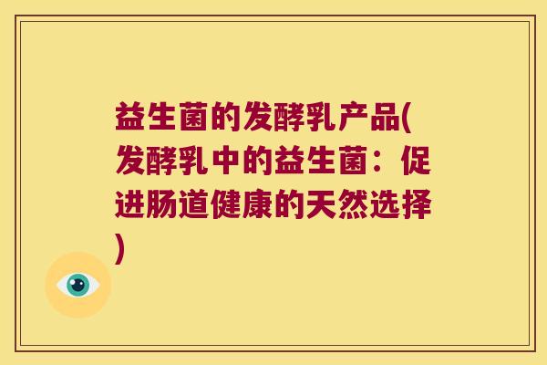 益生菌的发酵乳产品(发酵乳中的益生菌：促进肠道健康的天然选择)