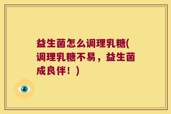 益生菌怎么调理乳糖(调理乳糖不易，益生菌成良伴！)