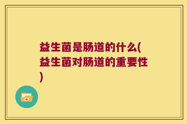 益生菌是肠道的什么(益生菌对肠道的重要性) 益生菌是肠道的什么(益生菌对肠道的重要性)