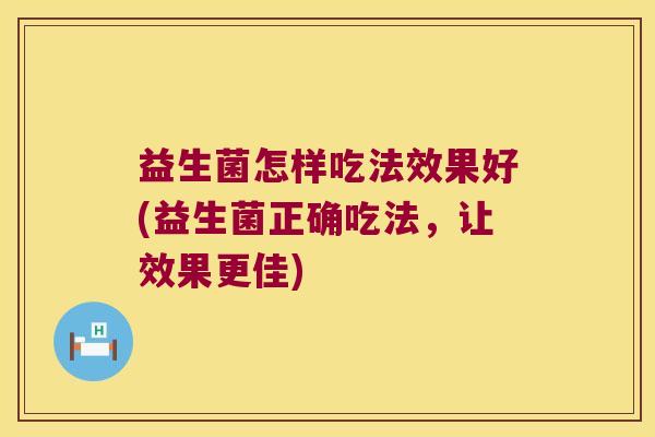 益生菌怎样吃法效果好(益生菌正确吃法，让效果更佳)