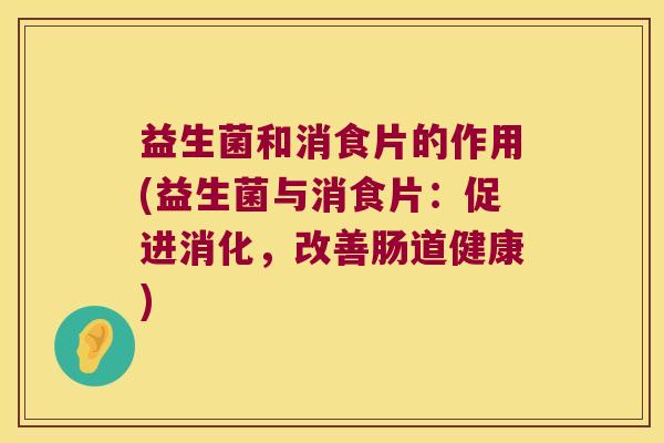 益生菌和消食片的作用(益生菌与消食片：促进消化，改善肠道健康)