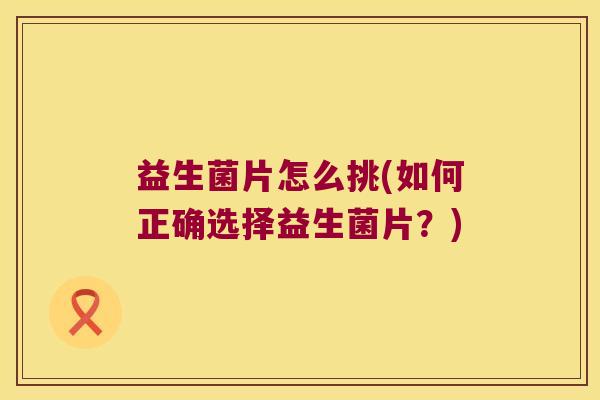 益生菌片怎么挑(如何正确选择益生菌片？)