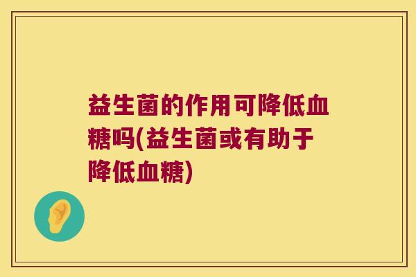 益生菌的作用可降低吗(益生菌或有助于降低) 益生菌的作用可降低吗(益生菌或有助于降低)