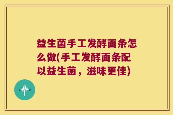 益生菌手工发酵面条怎么做(手工发酵面条配以益生菌,滋味更佳) 益生菌手工发酵面条怎么做(手工发酵面条配以益生菌,滋味更佳)