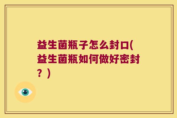益生菌瓶子怎么封口(益生菌瓶如何做好密封？)