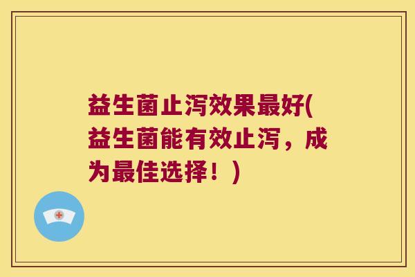 益生菌止泻效果最好(益生菌能有效止泻，成为最佳选择！)
