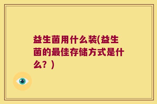 益生菌用什么装(益生菌的最佳存储方式是什么？)
