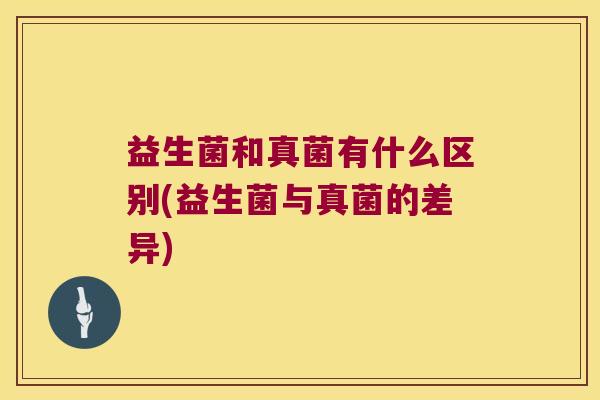 益生菌和真菌有什么区别(益生菌与真菌的差异) 益生菌和真菌有什么区别(益生菌与真菌的差异)