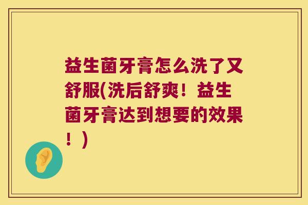益生菌牙膏怎么洗了又舒服(洗后舒爽！益生菌牙膏达到想要的效果！)
