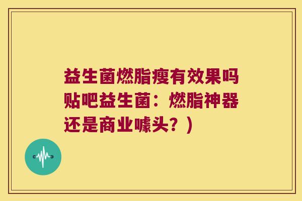 益生菌燃脂瘦有效果吗贴吧益生菌：燃脂神器还是商业噱头？)