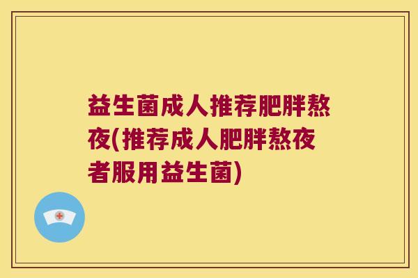 益生菌成人推荐熬夜(推荐成人熬夜者服用益生菌) 益生菌成人推荐熬夜(推荐成人熬夜者服用益生菌)