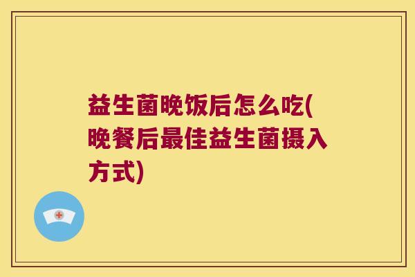 益生菌晚饭后怎么吃(晚餐后最佳益生菌摄入方式)