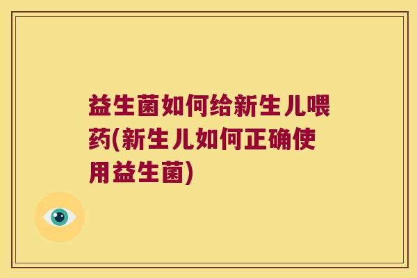 益生菌如何给新生儿喂药(新生儿如何正确使用益生菌)