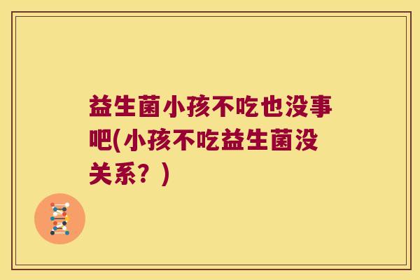 益生菌小孩不吃也没事吧(小孩不吃益生菌没关系?) 益生菌小孩不吃也没事吧(小孩不吃益生菌没关系?)
