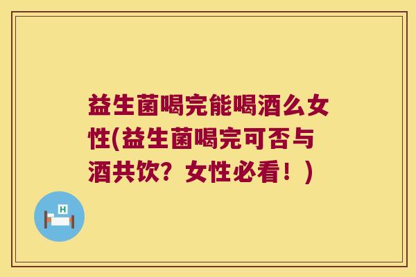 益生菌喝完能喝酒么女性(益生菌喝完可否与酒共饮？女性必看！)