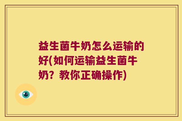 益生菌牛奶怎么运输的好(如何运输益生菌牛奶？教你正确操作)