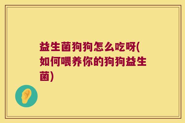益生菌狗狗怎么吃呀(如何喂养你的狗狗益生菌) 益生菌狗狗怎么吃呀(如何喂养你的狗狗益生菌)
