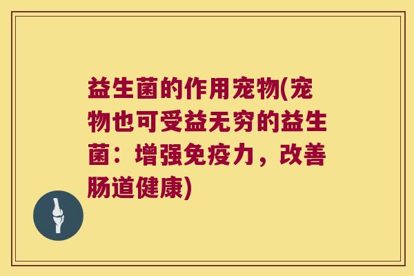 益生菌的作用宠物(宠物也可受益无穷的益生菌：增强免疫力，改善肠道健康)