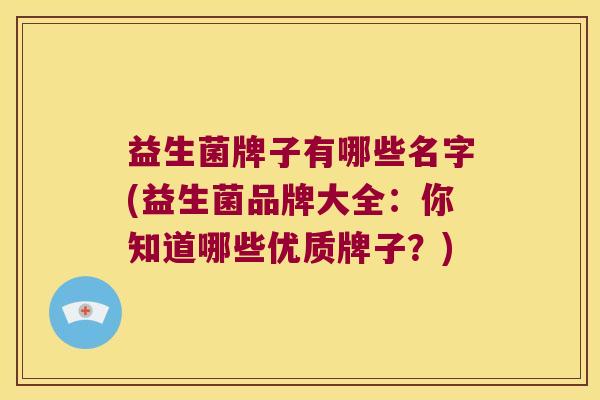 益生菌牌子有哪些名字(益生菌品牌大全:你知道哪些优质牌子?) 益生菌牌子有哪些名字(益生菌品牌大全:你知道哪些优质牌子?)