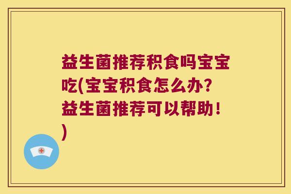 益生菌推荐积食吗宝宝吃(宝宝积食怎么办？益生菌推荐可以帮助！)