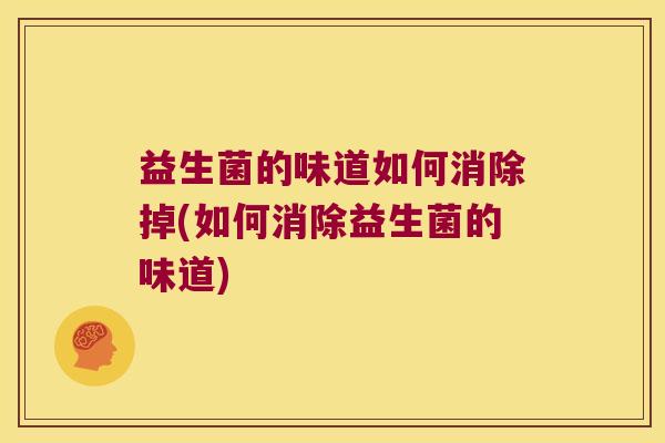益生菌的味道如何消除掉(如何消除益生菌的味道)