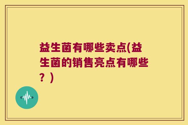 益生菌有哪些卖点(益生菌的销售亮点有哪些?) 益生菌有哪些卖点(益生菌的销售亮点有哪些?)