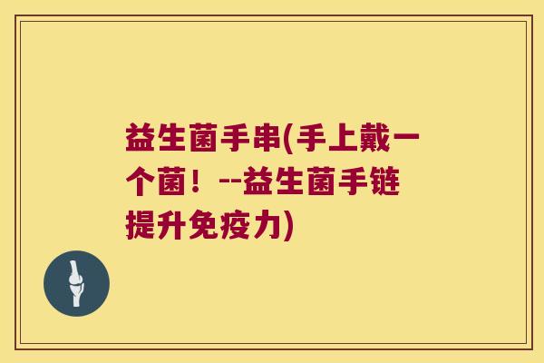 益生菌手串(手上戴一个菌！--益生菌手链提升免疫力)