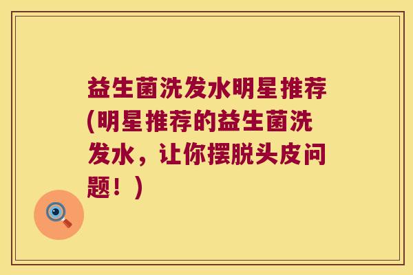益生菌洗发水明星推荐(明星推荐的益生菌洗发水，让你摆脱头皮问题！)