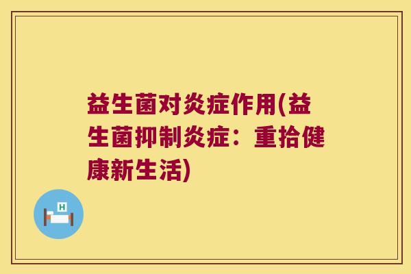 益生菌对炎症作用(益生菌抑制炎症：重拾健康新生活)