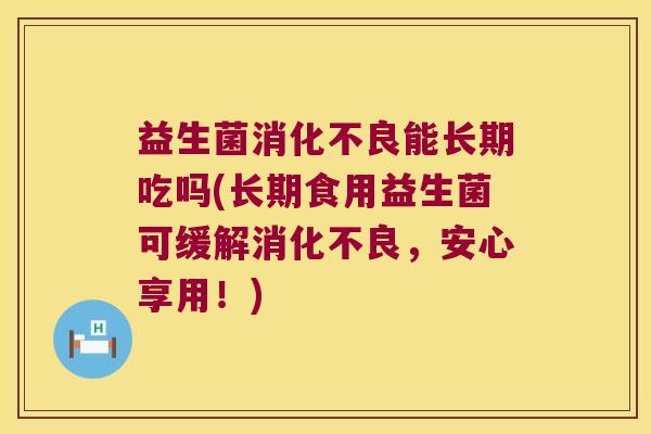 益生菌消化不良能长期吃吗(长期食用益生菌可缓解消化不良，安心享用！)