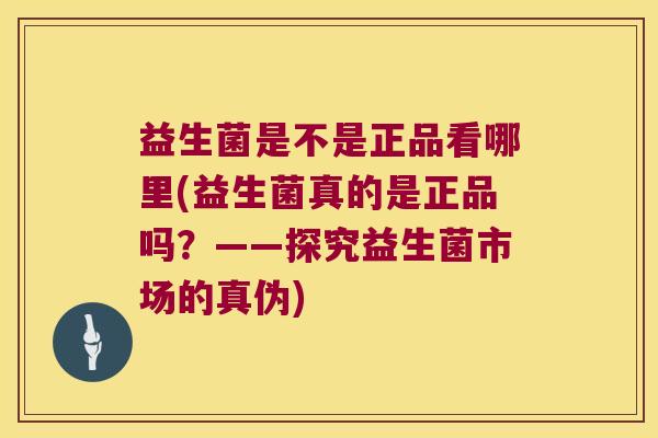 益生菌是不是正品看哪里(益生菌真的是正品吗？——探究益生菌市场的真伪)