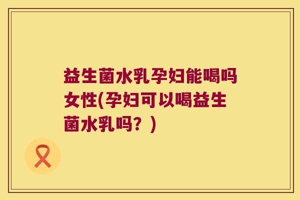益生菌水乳孕妇能喝吗女性(孕妇可以喝益生菌水乳吗?) 益生菌水乳孕妇能喝吗女性(孕妇可以喝益生菌水乳吗?)
