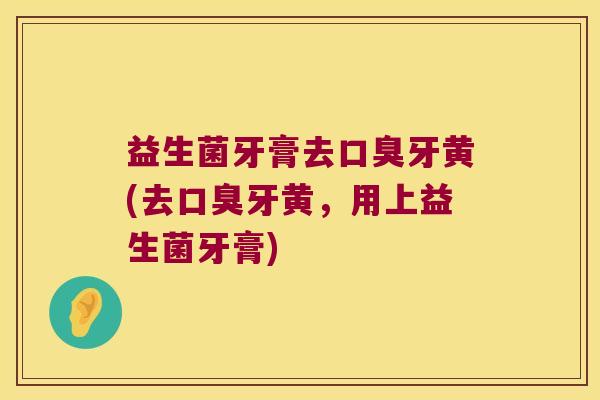 益生菌牙膏去口臭牙黄(去口臭牙黄，用上益生菌牙膏)