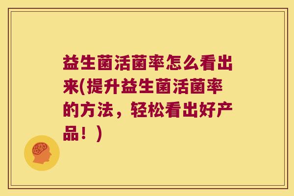 益生菌活菌率怎么看出来(提升益生菌活菌率的方法，轻松看出好产品！)