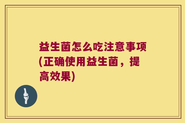 益生菌怎么吃注意事项(正确使用益生菌,提高效果) 益生菌怎么吃注意事项(正确使用益生菌,提高效果)