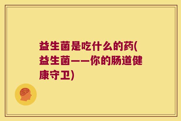益生菌是吃什么的药(益生菌——你的肠道健康守卫) 益生菌是吃什么的药(益生菌——你的肠道健康守卫)