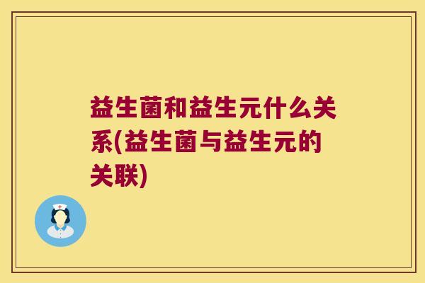 益生菌和益生元什么关系(益生菌与益生元的关联) 益生菌和益生元什么关系(益生菌与益生元的关联)