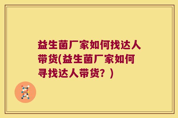 益生菌厂家如何找达人带货(益生菌厂家如何寻找达人带货？)