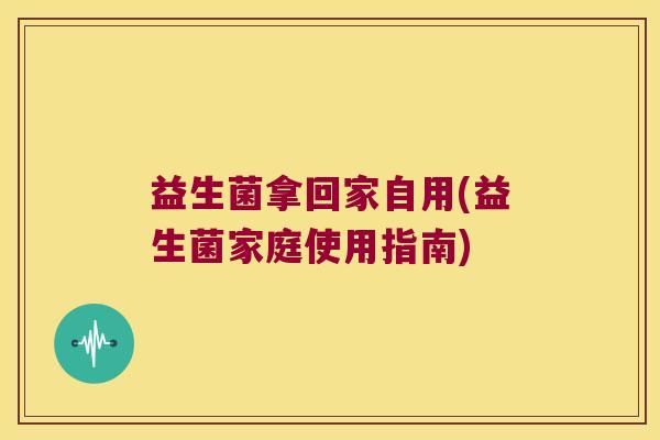 益生菌拿回家自用(益生菌家庭使用指南)