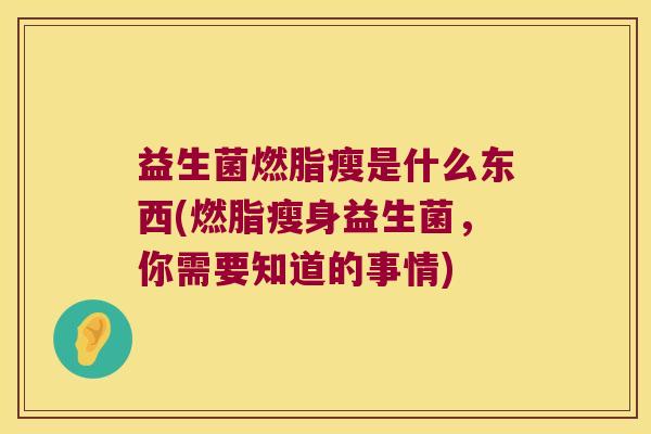 益生菌燃脂瘦是什么东西(燃脂瘦身益生菌，你需要知道的事情)