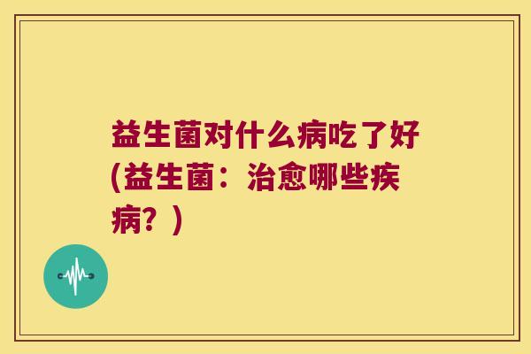 益生菌对什么吃了好(益生菌:愈哪些?) 益生菌对什么吃了好(益生菌:愈哪些?)