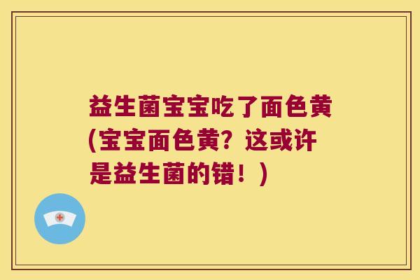 益生菌宝宝吃了面色黄(宝宝面色黄？这或许是益生菌的错！)